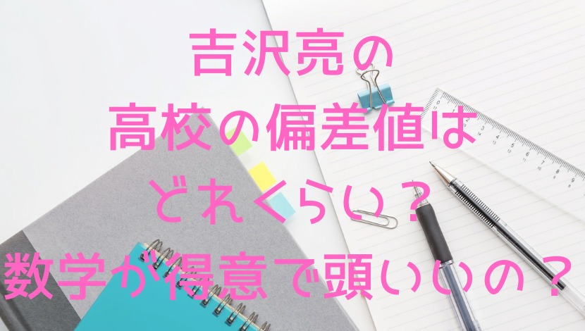 吉沢亮の高校の偏差値はどれくらい 数学が得意で頭いいの エンタメファン