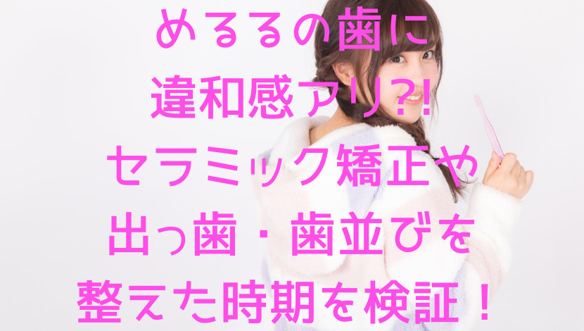 めるるの歯に違和感アリ セラミック矯正や出っ歯 歯並びを整えた時期を検証 エンタメファン