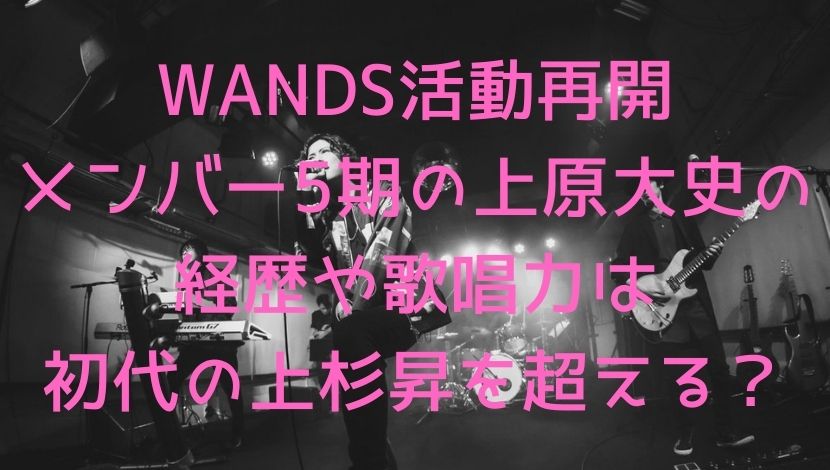 Wands活動再開メンバー5期の上原大史の経歴や歌唱力は初代の上杉昇を超える エンタメファン