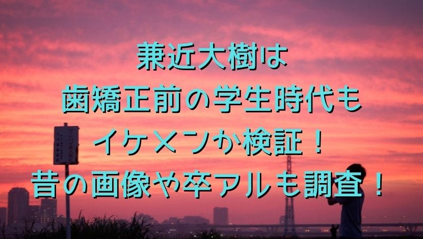 兼近大樹は歯矯正前の学生時代もイケメンか検証 昔の画像や卒アルも調査 エンタメファン