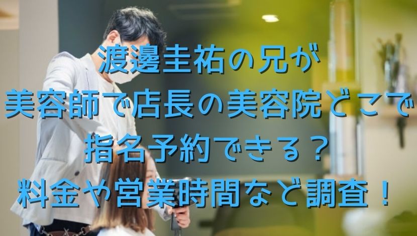 渡邊圭祐の兄が美容師で店長の美容院どこで指名予約できる 料金や営業時間など調査 エンタメファン