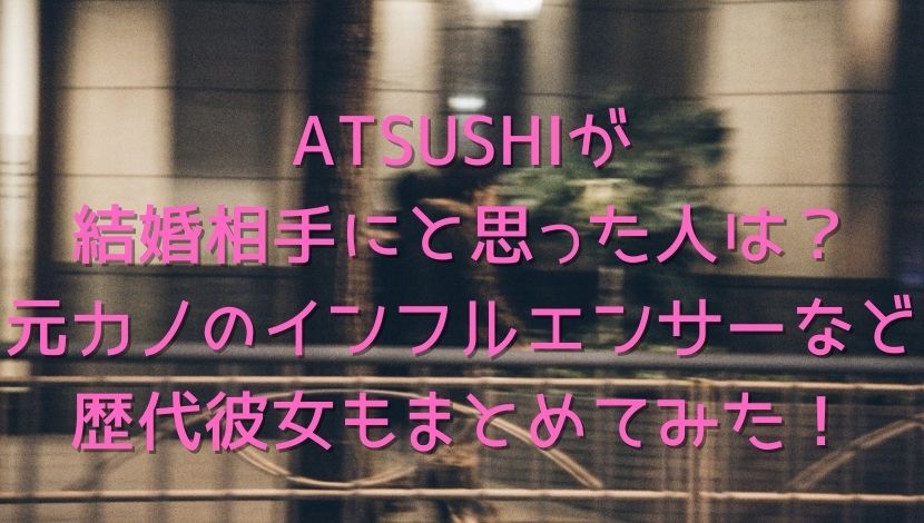 Atsushiが結婚相手にと思った人は 元カノのインフルエンサーなど歴代彼女もまとめてみた エンタメファン