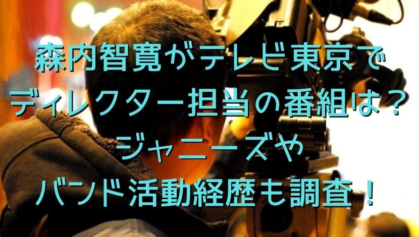 森内智寛がテレビ東京でディレクター担当の番組は？ジャニーズやバンド活動経歴も調査！
