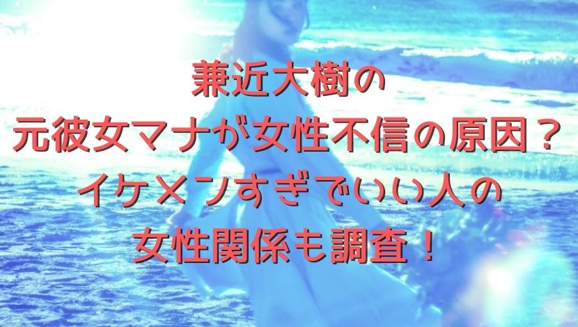 兼近大樹の元彼女マナが女性不信の原因 イケメンすぎでいい人の女性関係も調査 エンタメファン