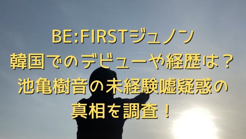 BE:FIRSTジュノン韓国でのデビューや経歴は？池亀樹音の未経験嘘疑惑の真相を調査！