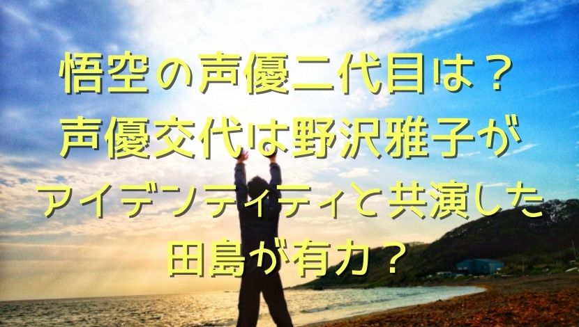 悟空の声優二代目は 声優交代は野沢雅子がアイデンティティと共演した田島が有力 エンタメファン