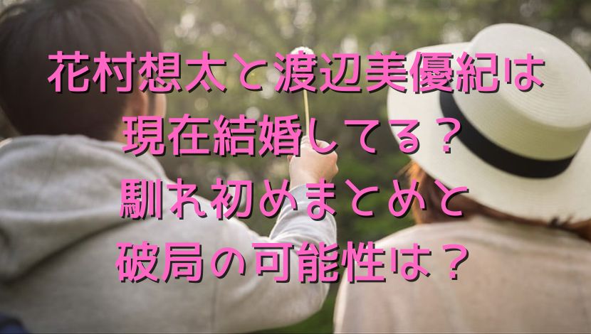 花村想太と渡辺美優紀は現在結婚してる？馴れ初めまとめと破局の可能性は？